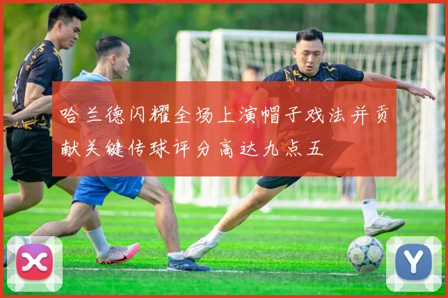 哈兰德闪耀全场上演帽子戏法并贡献关键传球评分高达九点五