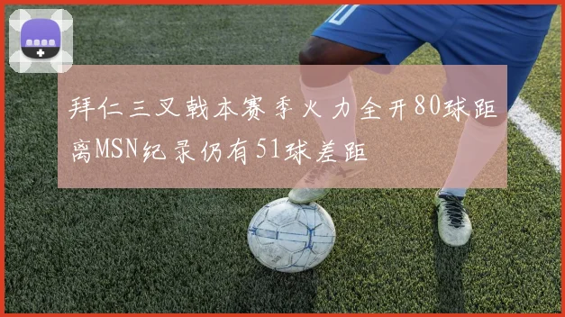 拜仁三叉戟本赛季火力全开80球距离MSN纪录仍有51球差距