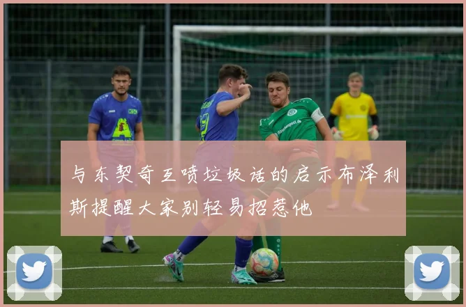 与东契奇互喷垃圾话的启示布泽利斯提醒大家别轻易招惹他