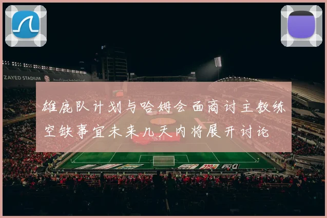 雄鹿队计划与哈姆会面商讨主教练空缺事宜未来几天内将展开讨论