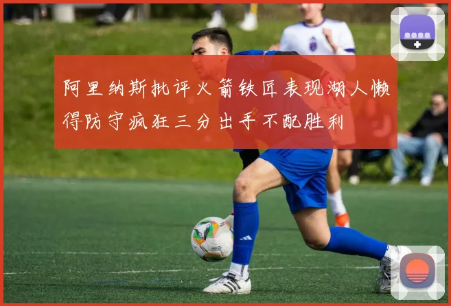 阿里纳斯批评火箭铁匠表现湖人懒得防守疯狂三分出手不配胜利