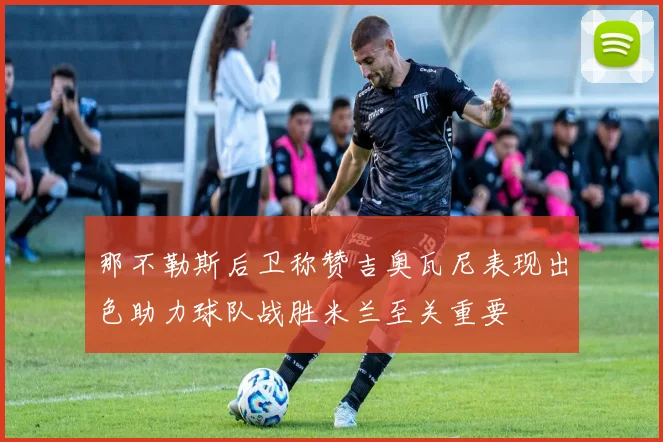 那不勒斯后卫称赞吉奥瓦尼表现出色助力球队战胜米兰至关重要