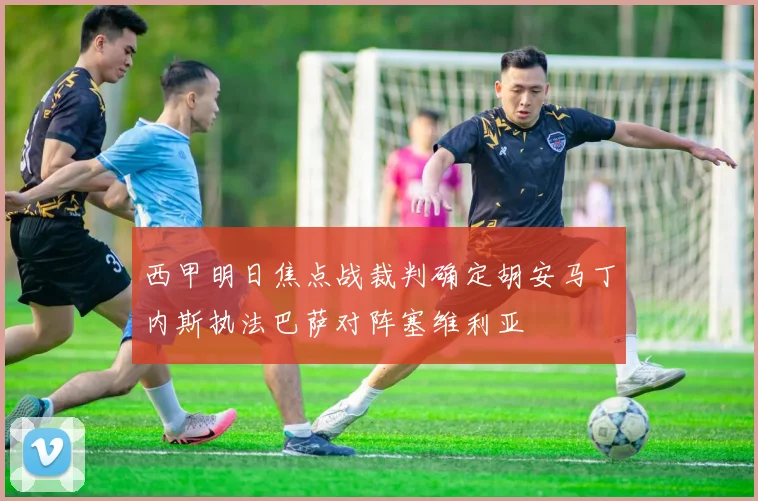 西甲明日焦点战裁判确定胡安马丁内斯执法巴萨对阵塞维利亚
