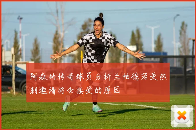 阿森纳传奇球员分析兰帕德若受热刺邀请将会接受的原因
