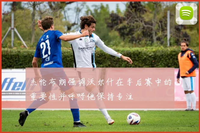 杰伦布朗强调沃尔什在季后赛中的重要性并呼吁他保持专注