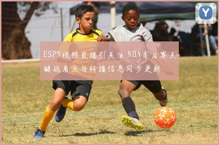 ESPN视频直播引关注 NBA季后赛关键战看点与转播信息同步更新