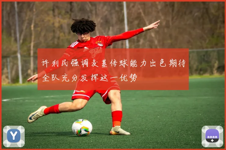 许利民强调麦基传球能力出色期待全队充分发挥这一优势