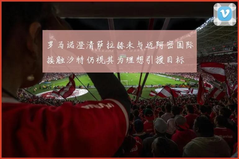 罗马诺澄清萨拉赫未与迈阿密国际接触沙特仍视其为理想引援目标