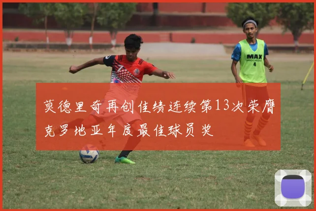 莫德里奇再创佳绩连续第13次荣膺克罗地亚年度最佳球员奖