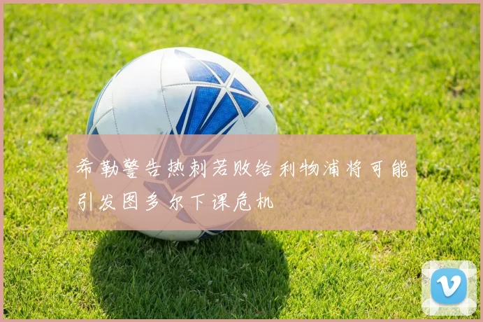 希勒警告热刺若败给利物浦将可能引发图多尔下课危机