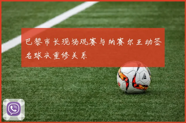 巴黎市长现场观赛与纳赛尔互动签名球衣重修关系