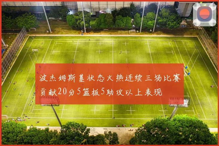 波杰姆斯基状态火热连续三场比赛贡献20分5篮板5助攻以上表现