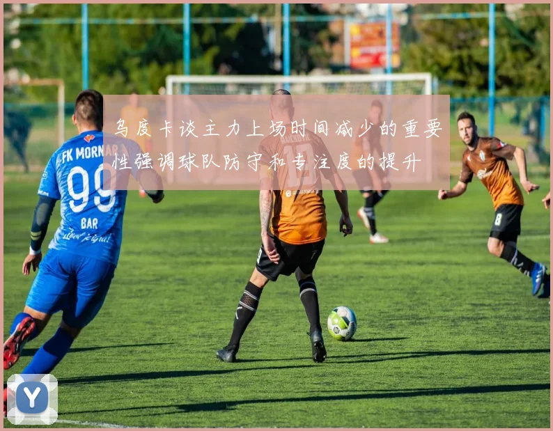 乌度卡谈主力上场时间减少的重要性强调球队防守和专注度的提升