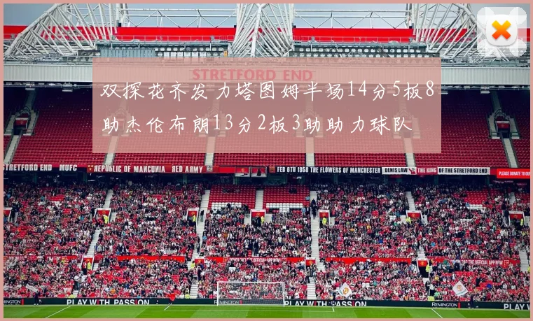 双探花齐发力塔图姆半场14分5板8助杰伦布朗13分2板3助助力球队