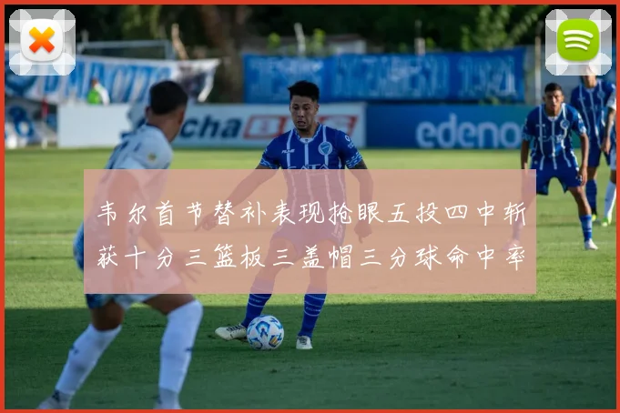 韦尔首节替补表现抢眼五投四中斩获十分三篮板三盖帽三分球命中率高达六成