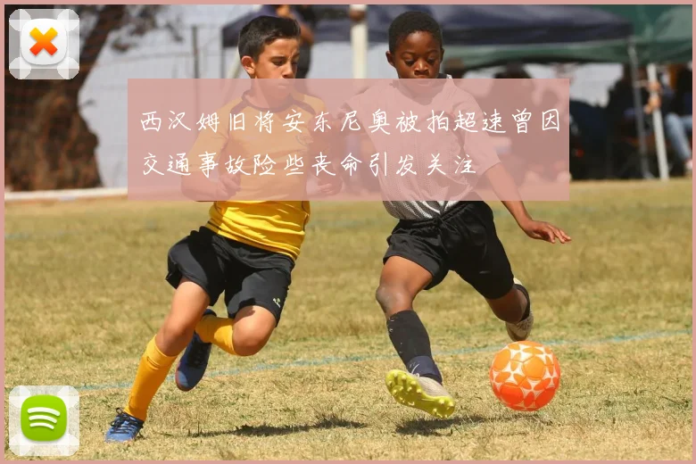 西汉姆旧将安东尼奥被拍超速曾因交通事故险些丧命引发关注