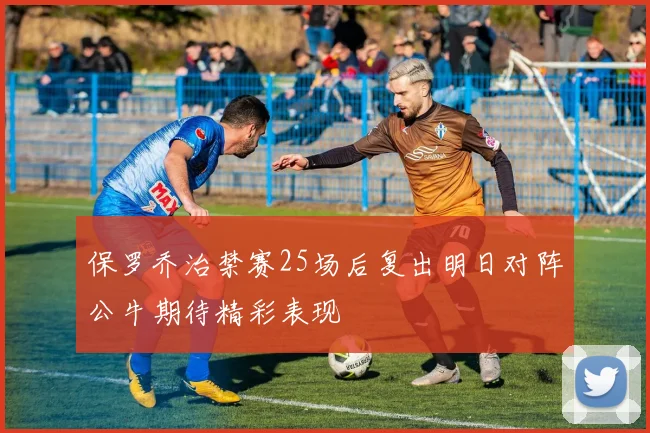 保罗乔治禁赛25场后复出明日对阵公牛期待精彩表现