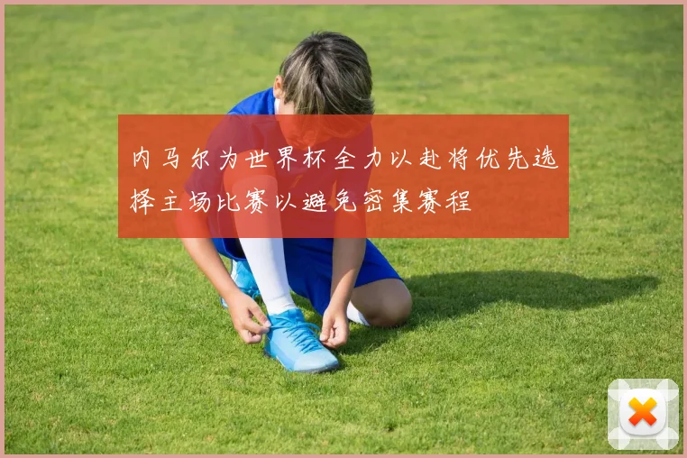 内马尔为世界杯全力以赴将优先选择主场比赛以避免密集赛程