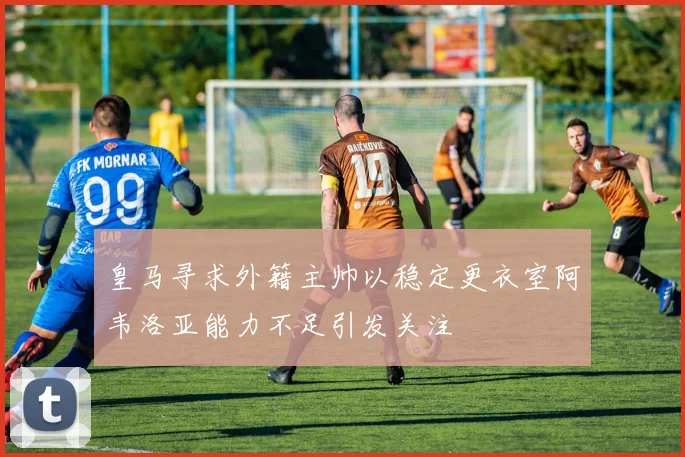皇马寻求外籍主帅以稳定更衣室阿韦洛亚能力不足引发关注