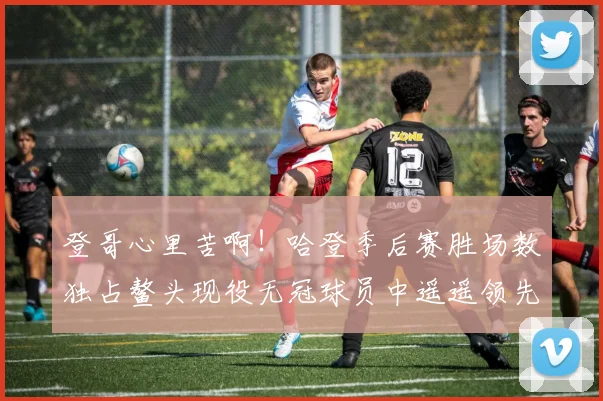 登哥心里苦啊！哈登季后赛胜场数独占鳌头现役无冠球员中遥遥领先