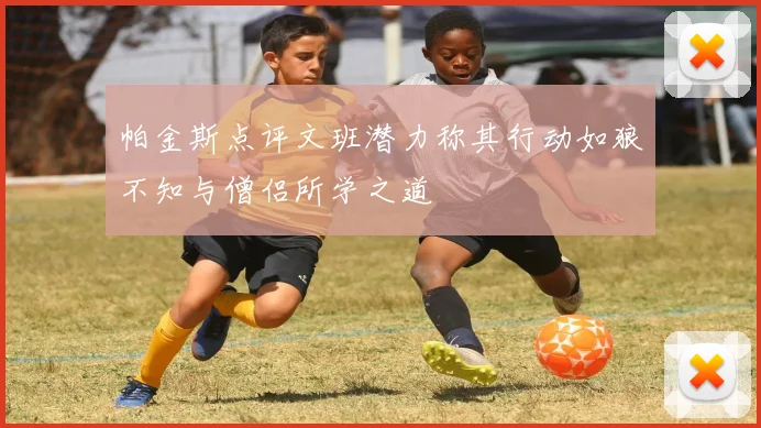 帕金斯点评文班潜力称其行动如狼不知与僧侣所学之道