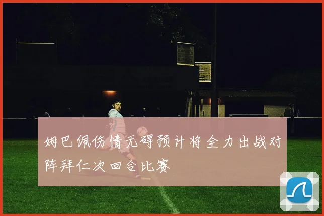 姆巴佩伤情无碍预计将全力出战对阵拜仁次回合比赛