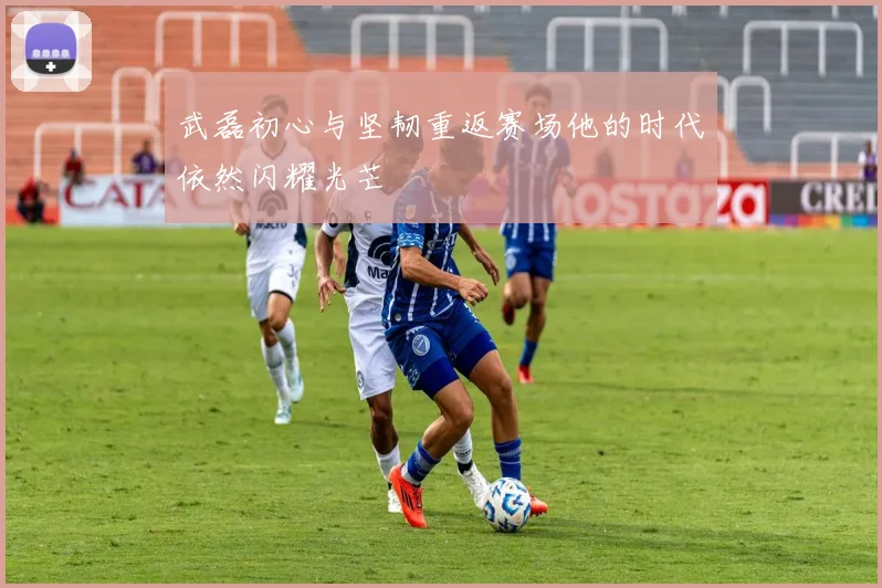 武磊初心与坚韧重返赛场他的时代依然闪耀光芒