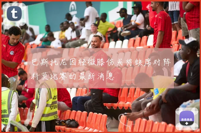 巴斯托尼因轻微膝伤或将缺席对阵科莫比赛的最新消息