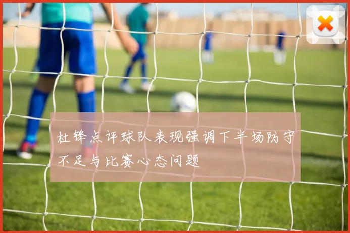 杜锋点评球队表现强调下半场防守不足与比赛心态问题