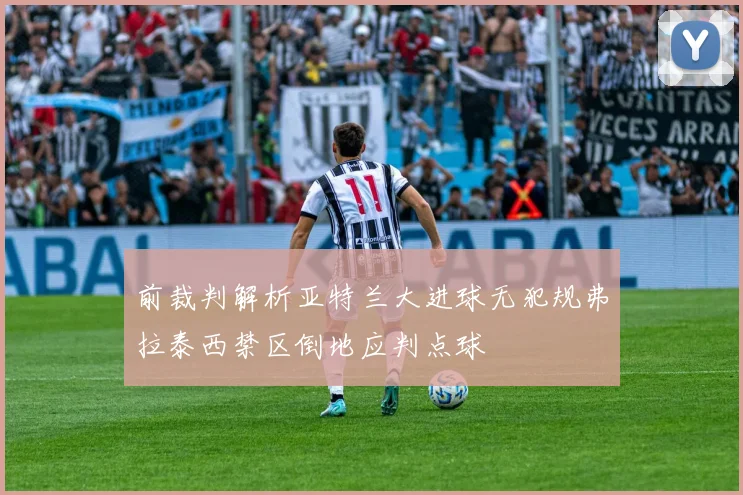 前裁判解析亚特兰大进球无犯规弗拉泰西禁区倒地应判点球