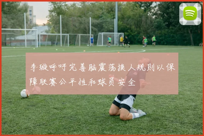 李璇呼吁完善脑震荡换人规则以保障联赛公平性和球员安全