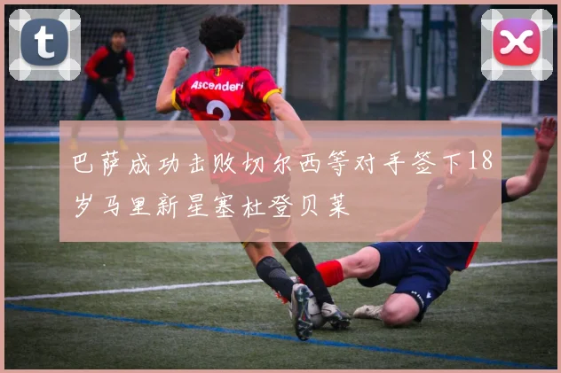 巴萨成功击败切尔西等对手签下18岁马里新星塞杜登贝莱